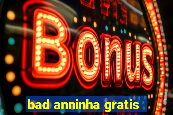 bad anninha gratis